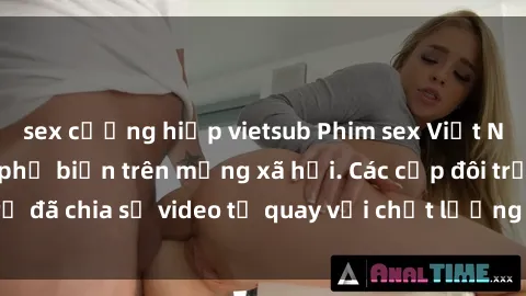 sex cưỡng hiếp vietsub Phim sex Việt Nam HD ngày càng phổ biến trên mạng xã hội. Các cặp đôi trẻ đã chia sẻ video tự quay với chất lượng sắc nét, gợi cảm.