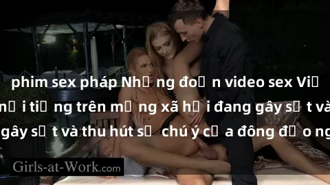 phim sex pháp Những đoạn video sex Việt Nam không che nổi tiếng trên mạng xã hội đang gây sốt và thu hút sự chú ý của đông đảo người xem.