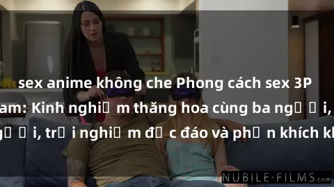 sex anime không che Phong cách sex 3P độc đáo tại Việt Nam: Kinh nghiệm thăng hoa cùng ba người, trải nghiệm độc đáo và phấn khích không thể bỏ lỡ!