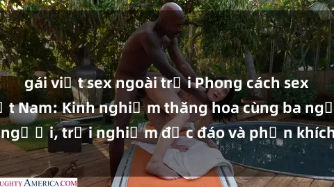 gái việt sex ngoài trời Phong cách sex 3P độc đáo tại Việt Nam: Kinh nghiệm thăng hoa cùng ba người, trải nghiệm độc đáo và phấn khích không thể bỏ lỡ!