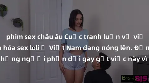 phim sex châu âu Cuộc tranh luận về việc có nên hợp pháp hóa sex loli ở Việt Nam đang nóng lên. Đồng thời, cũng có những người phản đối gay gắt việc này vì lo ngại về tác động tiêu cực lên trẻ em và x