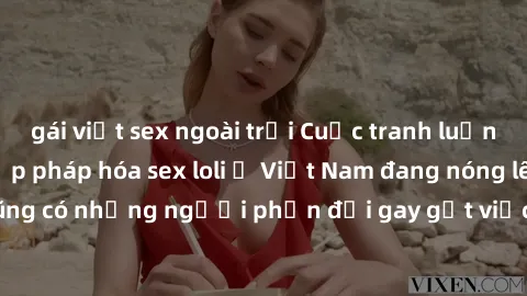 gái việt sex ngoài trời Cuộc tranh luận về việc có nên hợp pháp hóa sex loli ở Việt Nam đang nóng lên. Đồng thời, cũng có những người phản đối gay gắt việc này vì lo ngại về tác động tiêu cực lên trẻ 