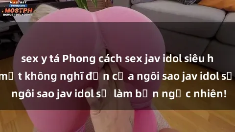 sex y tá Phong cách sex jav idol siêu hấp dẫn: Những bí mật không nghĩ đến của ngôi sao jav idol sẽ làm bạn ngạc nhiên!