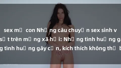 sex mẹ con Những câu chuyện sex sinh viên Việt Nam gây sốt trên mạng xã hội: Những tình huống gây cấn, kích thích không thể bỏ qua