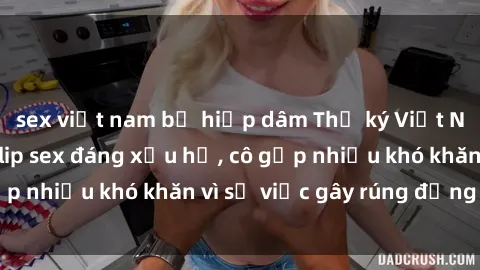 sex việt nam bị hiếp dâm Thư ký Việt Nam bị phát tán clip sex đáng xấu hổ, cô gặp nhiều khó khăn vì sự việc gây rúng động này.