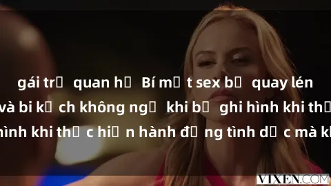 gái trẻ quan hệ Bí mật sex bị quay lén: Những hậu quả và bi kịch không ngờ khi bị ghi hình khi thực hiện hành động tình dục mà không biết.