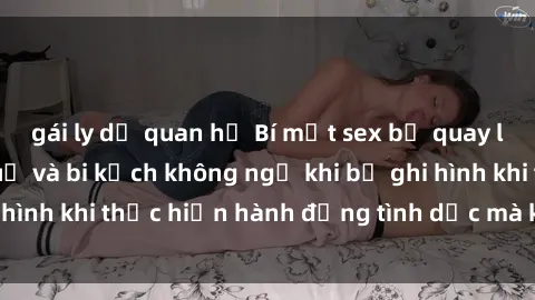 gái ly dị quan hệ Bí mật sex bị quay lén: Những hậu quả và bi kịch không ngờ khi bị ghi hình khi thực hiện hành động tình dục mà không biết.