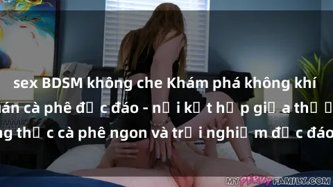 sex BDSM không che Khám phá không khí độc đáo tại sex quán cà phê độc đáo - nơi kết hợp giữa thưởng thức cà phê ngon và trải nghiệm độc đáo của không gian sex shop.