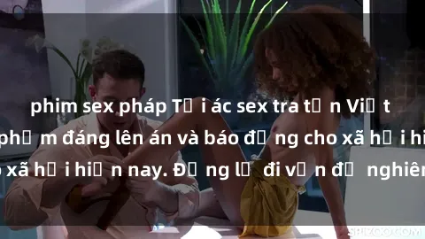 phim sex pháp Tội ác sex tra tấn Việt Nam: những vụ vi phạm đáng lên án và báo động cho xã hội hiện nay. Đừng lờ đi vấn đề nghiêm trọng này!