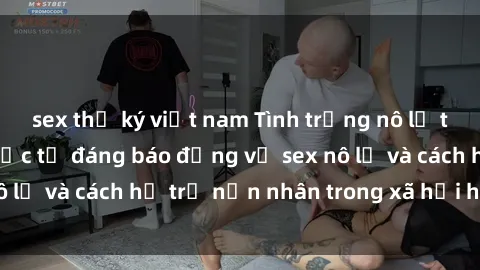 sex thư ký việt nam Tình trạng nô lệ tình dục: Những thực tế đáng báo động về sex nô lệ và cách hỗ trợ nạn nhân trong xã hội hiện nay