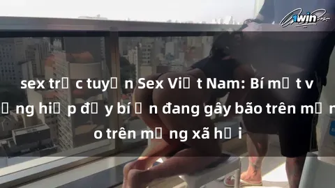 sex trực tuyến Sex Việt Nam: Bí mật về vụ cưỡng hiếp đầy bí ẩn đang gây bão trên mạng xã hội