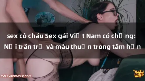 sex cô cháu Sex gái Việt Nam có chồng: Nỗi trăn trở và mâu thuẫn trong tâm hồn