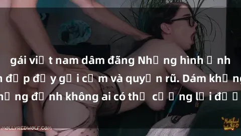 gái việt nam dâm đãng Những hình ảnh sex gái Việt xinh đẹp đầy gợi cảm và quyến rũ. Dám khẳng định không ai có thể cưỡng lại được vẻ đẹp của họ.