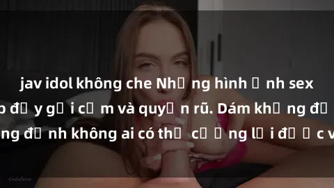 jav idol không che Những hình ảnh sex gái Việt xinh đẹp đầy gợi cảm và quyến rũ. Dám khẳng định không ai có thể cưỡng lại được vẻ đẹp của họ.