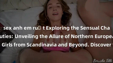 sex anh em ruột Exploring the Sensual Charms of Nordic Beauties: Unveiling the Allure of Northern European Sexiness in Girls from Scandinavia and Beyond. Discover the Seductive Secrets of Northern Eur