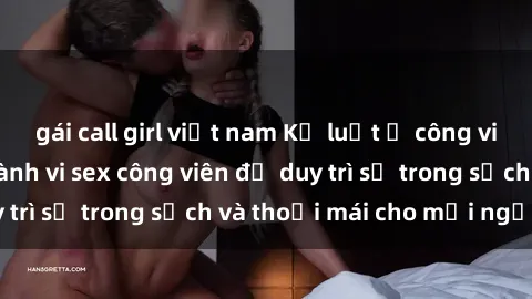 gái call girl việt nam Kỷ luật ở công viên: Chấn chỉnh hành vi sex công viên để duy trì sự trong sạch và thoải mái cho mọi người.