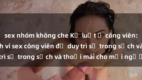 sex nhóm không che Kỷ luật ở công viên: Chấn chỉnh hành vi sex công viên để duy trì sự trong sạch và thoải mái cho mọi người.