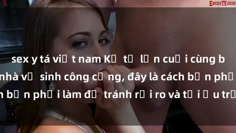sex y tá việt nam Kể từ lần cuối cùng bạn thực hành sex nhà vệ sinh công cộng, đây là cách bạn phải làm để tránh rủi ro và tối ưu trải nghiệm.