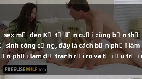 sex mỹ đen Kể từ lần cuối cùng bạn thực hành sex nhà vệ sinh công cộng, đây là cách bạn phải làm để tránh rủi ro và tối ưu trải nghiệm.