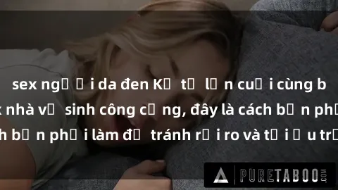 sex người da đen Kể từ lần cuối cùng bạn thực hành sex nhà vệ sinh công cộng, đây là cách bạn phải làm để tránh rủi ro và tối ưu trải nghiệm.