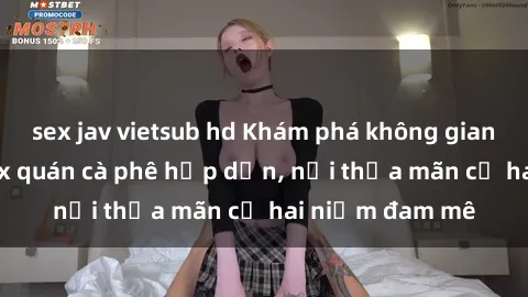 sex jav vietsub hd Khám phá không gian độc đáo tại sex quán cà phê hấp dẫn, nơi thỏa mãn cả hai niềm đam mê