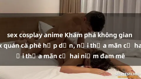 sex cosplay anime Khám phá không gian độc đáo tại sex quán cà phê hấp dẫn, nơi thỏa mãn cả hai niềm đam mê