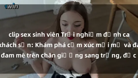 clip sex sinh viên Trải nghiệm đỉnh cao tình yêu tại sex khách sạn: Khám phá cảm xúc mới mẻ và đam mê trên chăn giường sang trọng, độc đáo, không giới hạn.