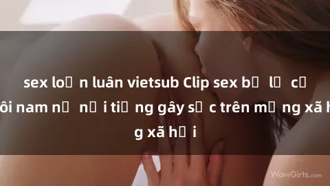 sex loạn luân vietsub Clip sex bị lộ của đôi nam nữ nổi tiếng gây sốc trên mạng xã hội
