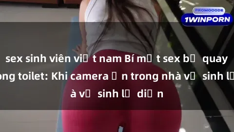 sex sinh viên việt nam Bí mật sex bị quay lén trong toilet: Khi camera ẩn trong nhà vệ sinh lộ diện