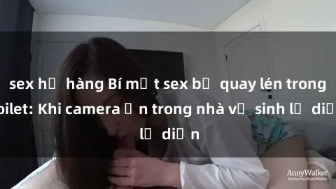 sex họ hàng Bí mật sex bị quay lén trong toilet: Khi camera ẩn trong nhà vệ sinh lộ diện