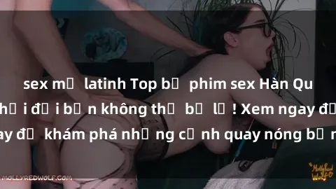 sex mỹ latinh Top bộ phim sex Hàn Quốc hot nhất mọi thời đại bạn không thể bỏ lỡ! Xem ngay để khám phá những cảnh quay nóng bỏng, đầy nghẹt thở!