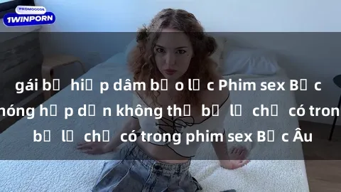 gái bị hiếp dâm bạo lực Phim sex Bắc Âu: Những cảnh nóng hấp dẫn không thể bỏ lỡ chỉ có trong phim sex Bắc Âu