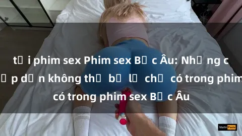 tải phim sex Phim sex Bắc Âu: Những cảnh nóng hấp dẫn không thể bỏ lỡ chỉ có trong phim sex Bắc Âu