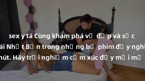 sex y tá Cùng khám phá vẻ đẹp và sức gợi cảm của sex gái Nhật Bản trong những bộ phim đầy nghệ thuật và cuốn hút. Hãy trải nghiệm cảm xúc đầy mới mẻ và sống động từ những cảnh quay tinh tế và quyến rũ