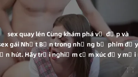 sex quay lén Cùng khám phá vẻ đẹp và sức gợi cảm của sex gái Nhật Bản trong những bộ phim đầy nghệ thuật và cuốn hút. Hãy trải nghiệm cảm xúc đầy mới mẻ và sống động từ những cảnh quay tinh tế và quyế