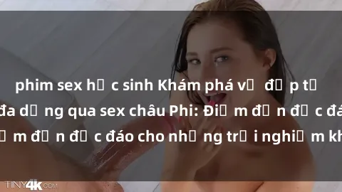 phim sex học sinh Khám phá vẻ đẹp tự nhiên và văn hóa đa dạng qua sex châu Phi: Điểm đến độc đáo cho những trải nghiệm khó quên