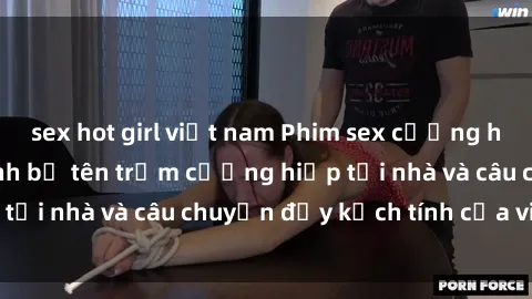 sex hot girl việt nam Phim sex cưỡng hiếp vietsub: Nữ sinh bị tên trộm cưỡng hiếp tại nhà và câu chuyện đầy kịch tính của vietsub