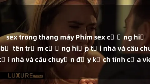 sex trong thang máy Phim sex cưỡng hiếp vietsub: Nữ sinh bị tên trộm cưỡng hiếp tại nhà và câu chuyện đầy kịch tính của vietsub