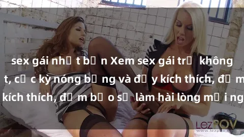 sex gái nhật bản Xem sex gái trẻ không che hấp dẫn nhất, cực kỳ nóng bỏng và đầy kích thích, đảm bảo sẽ làm hài lòng mọi người!