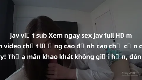 jav việt sub Xem ngay sex jav full HD miễn phí - Hàng ngàn video chất lượng cao đỉnh cao chỉ cần click vào ngay! Thỏa mãn khao khát không giới hạn, đón chờ những trải nghiệm mới lạ!