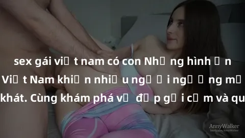 sex gái việt nam có con Những hình ảnh sex gái sinh viên Việt Nam khiến nhiều người ngưỡng mộ và thèm khát. Cùng khám phá vẻ đẹp gợi cảm và quyến rũ của những cô gái trẻ này.