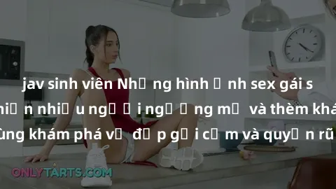 jav sinh viên Những hình ảnh sex gái sinh viên Việt Nam khiến nhiều người ngưỡng mộ và thèm khát. Cùng khám phá vẻ đẹp gợi cảm và quyến rũ của những cô gái trẻ này.