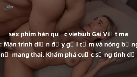 sex phim hàn quốc vietsub Gái Việt mang bầu và làm tình: Màn trình diễn đầy gợi cảm và nóng bỏng của phụ nữ mang thai. Khám phá cuộc sống tình dục đầy hấp dẫn và mới lạ của họ!