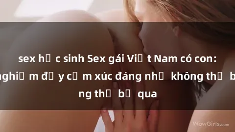 sex học sinh Sex gái Việt Nam có con: Trải nghiệm đầy cảm xúc đáng nhớ không thể bỏ qua