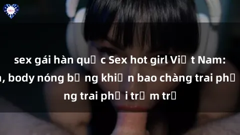 sex gái hàn quốc Sex hot girl Việt Nam: Mặt xinh, body nóng bỏng khiến bao chàng trai phải trầm trồ