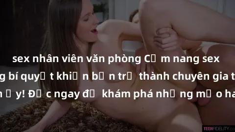 sex nhân viên văn phòng Cẩm nang sex không che: Những bí quyết khiến bạn trở thành chuyên gia trong chuyện ấy! Đọc ngay để khám phá những mẹo hay và bí quyết tình dục không che.