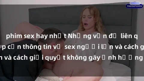 phim sex hay nhất Những vấn đề liên quan đến việc tiếp cận thông tin về sex người lớn và cách giải quyết không gây ảnh hưởng đến trẻ em
