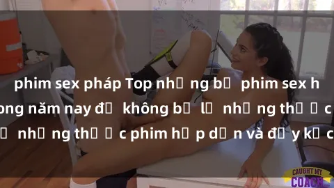 phim sex pháp Top những bộ phim sex hay nhất nên xem trong năm nay để không bỏ lỡ những thước phim hấp dẫn và đầy kịch tính.