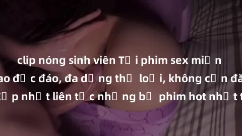 clip nóng sinh viên Tải phim sex miễn phí chất lượng cao độc đáo, đa dạng thể loại, không cần đăng ký tài khoản. Cập nhật liên tục những bộ phim hot nhất trên thị trường. Sự lựa chọn hàng đầu cho ngườ