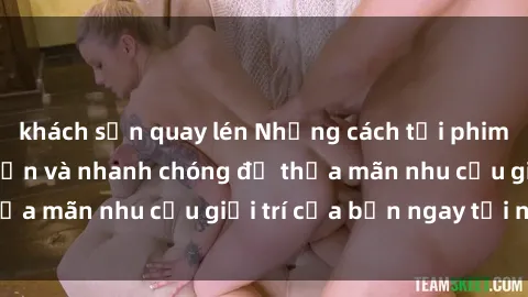 khách sạn quay lén Những cách tải phim sex về máy đơn giản và nhanh chóng để thỏa mãn nhu cầu giải trí của bạn ngay tại nhà
